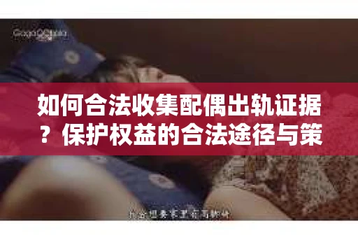 如何合法收集配偶出轨证据？保护权益的合法途径与策略