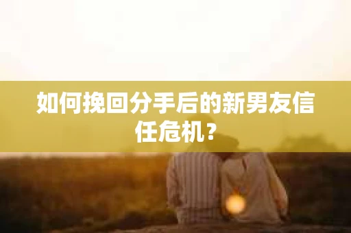 如何挽回分手后的新男友信任危机？