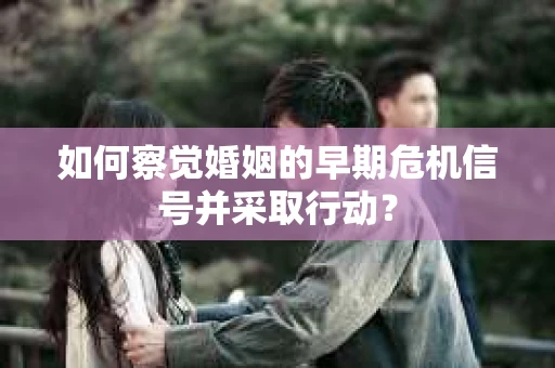 如何察觉婚姻的早期危机信号并采取行动？