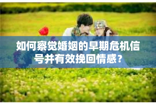 如何察觉婚姻的早期危机信号并有效挽回情感? 如何察觉婚姻的早期危机信号并有效挽回情感?