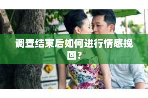 调查结束后如何进行情感挽回？