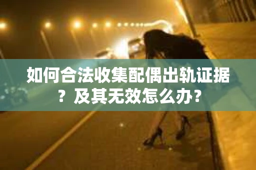 如何合法收集配偶出轨证据？及其无效怎么办？