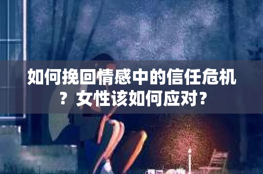 如何挽回情感中的信任危机?女性该如何应对? 如何挽回情感中的信任危机?女性该如何应对?