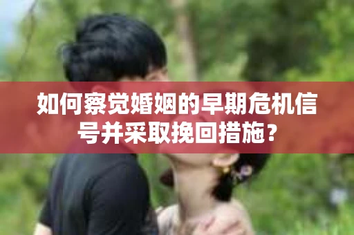 如何察觉婚姻的早期危机信号并采取挽回措施？