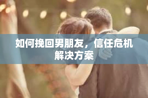 如何挽回男朋友，信任危机解决方案