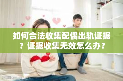 如何合法收集配偶出轨证据？证据收集无效怎么办？