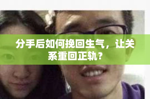 分手后如何挽回生气，让关系重回正轨？