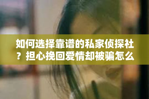 如何选择靠谱的私家侦探社？担心挽回爱情却被骗怎么办？