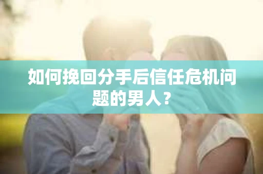 如何挽回分手后信任危机问题的男人？