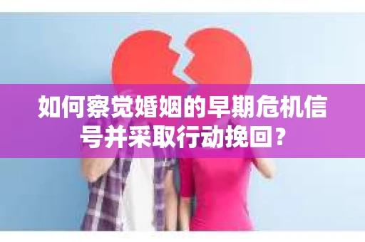 如何察觉婚姻的早期危机信号并采取行动挽回? 如何察觉婚姻的早期危机信号并采取行动挽回?