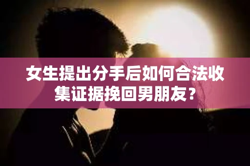 女生提出分手后如何合法收集证据挽回男朋友？