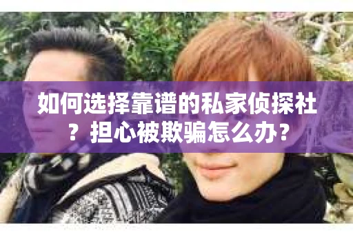 如何选择靠谱的私家侦探社？担心被欺骗怎么办？