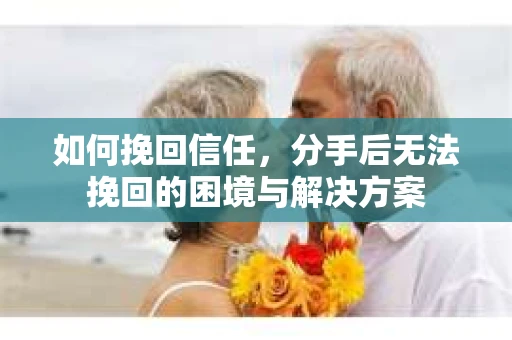 如何挽回信任，分手后无法挽回的困境与解决方案