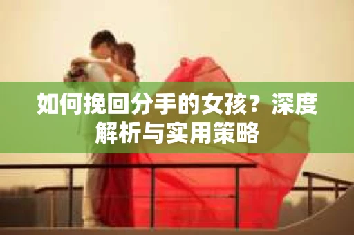 如何挽回分手的女孩？深度解析与实用策略