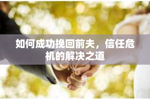 如何成功挽回前夫，信任危机的解决之道