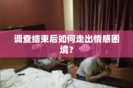 调查结束后如何走出情感困境？