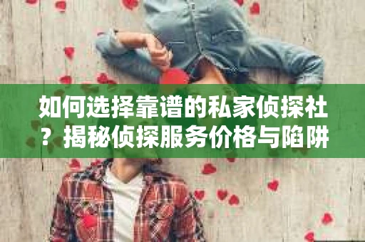 如何选择靠谱的私家侦探社？揭秘侦探服务价格与陷阱