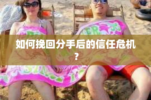 如何挽回分手后的信任危机？