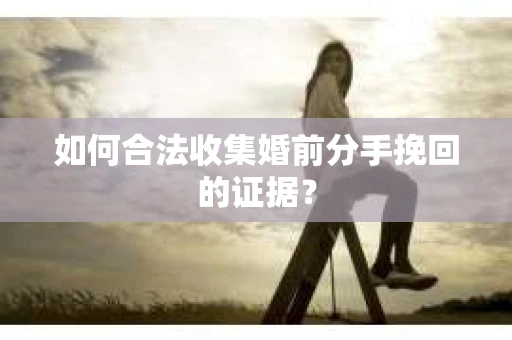 如何合法收集婚前分手挽回的证据？