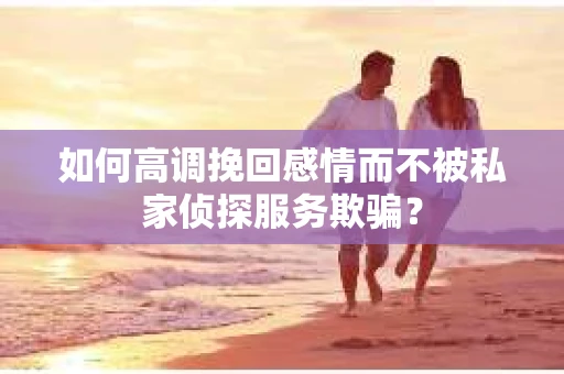如何高调挽回感情而不被私家侦探服务欺骗？