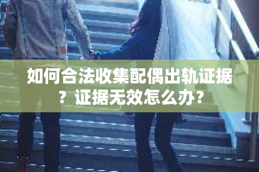 如何合法收集配偶出轨证据？证据无效怎么办？