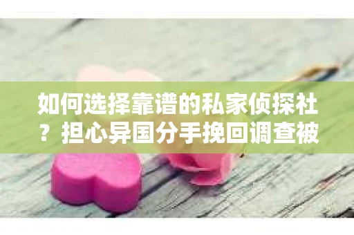 如何选择靠谱的私家侦探社？担心异国分手挽回调查被欺骗怎么办？