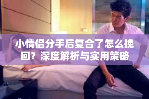 小情侣分手后复合了怎么挽回?深度解析与实用策略 小情侣分手后复合了怎么挽回?深度解析与实用策略