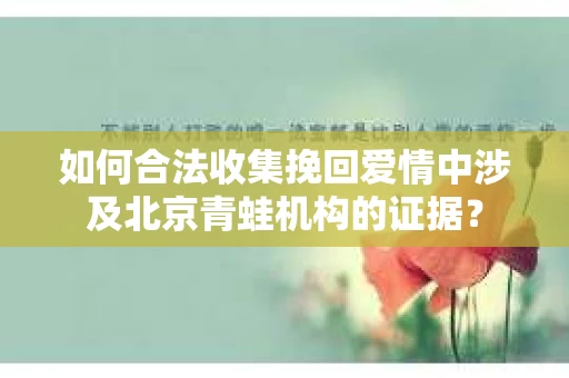如何合法收集挽回爱情中涉及北京青蛙机构的证据？
