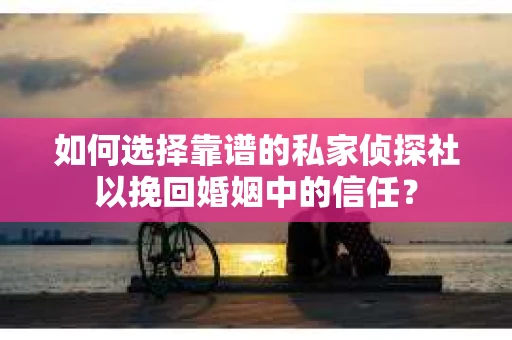 如何选择靠谱的私家侦探社以挽回婚姻中的信任？