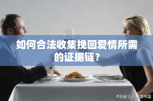 如何合法收集挽回爱情所需的证据链？
