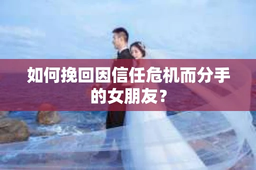如何挽回因信任危机而分手的女朋友？