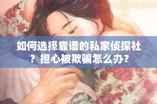 如何选择靠谱的私家侦探社？担心被欺骗怎么办？