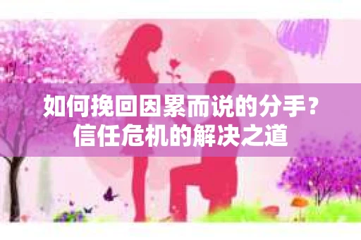如何挽回因累而说的分手？信任危机的解决之道