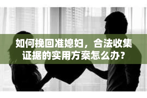 如何挽回准媳妇，合法收集证据的实用方案怎么办？