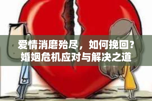 爱情消磨殆尽,如何挽回?婚姻危机应对与解决之道 爱情消磨殆尽,如何挽回?婚姻危机应对与解决之道
