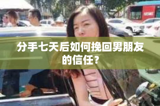 分手七天后如何挽回男朋友的信任？