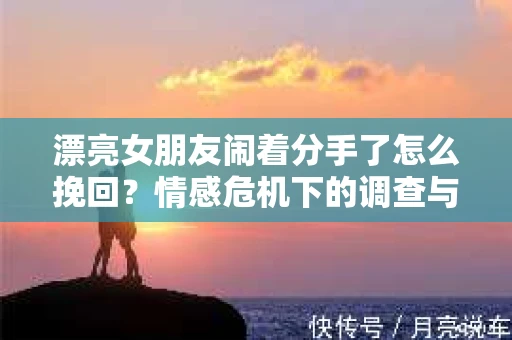 漂亮女朋友闹着分手了怎么挽回?情感危机下的调查与应对策略 漂亮女朋友闹着分手了怎么挽回?情感危机下的调查与应对策略