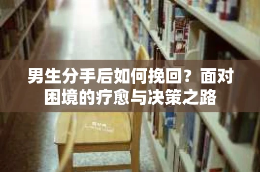 男生分手后如何挽回？面对困境的疗愈与决策之路