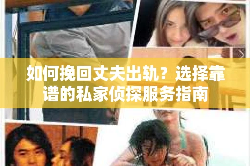 如何挽回丈夫出轨？选择靠谱的私家侦探服务指南