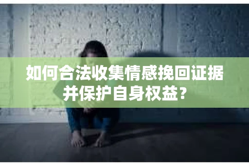 如何合法收集情感挽回证据并保护自身权益？
