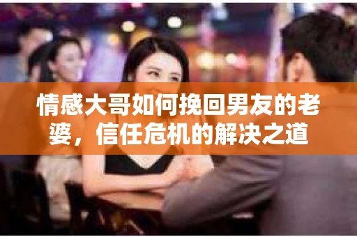 情感大哥如何挽回男友的老婆，信任危机的解决之道