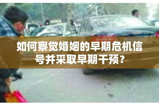 如何察觉婚姻的早期危机信号并采取早期干预？