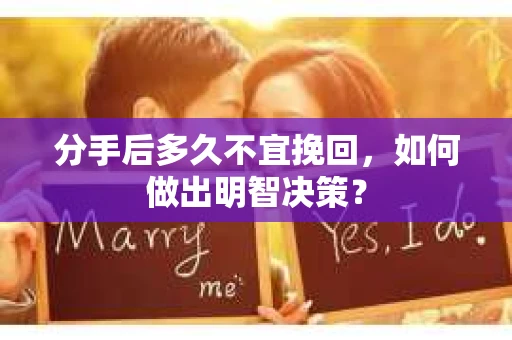 分手后多久不宜挽回，如何做出明智决策？