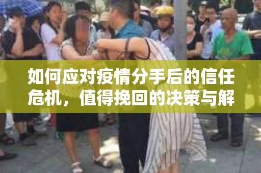 如何应对疫情分手后的信任危机，值得挽回的决策与解决方案