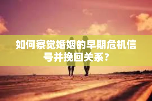 如何察觉婚姻的早期危机信号并挽回关系？