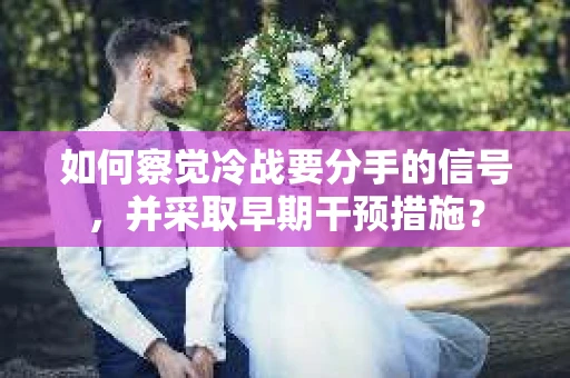 如何察觉冷战要分手的信号，并采取早期干预措施？