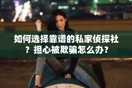 如何选择靠谱的私家侦探社？担心被欺骗怎么办？