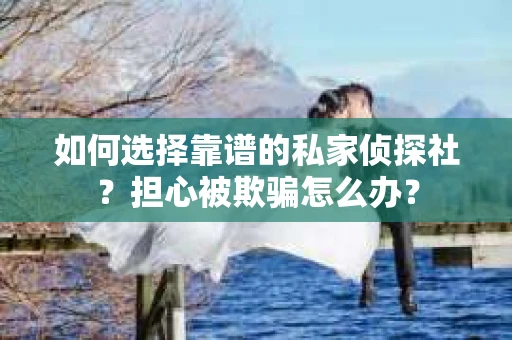 如何选择靠谱的私家侦探社？担心被欺骗怎么办？