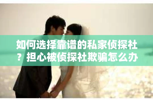 如何选择靠谱的私家侦探社？担心被侦探社欺骗怎么办？