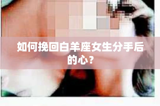 如何挽回白羊座女生分手后的心？